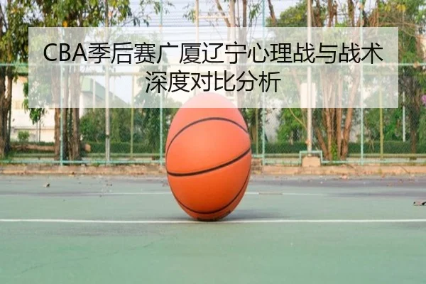 CBA季后赛广厦辽宁心理战与战术深度对比分析